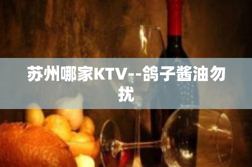 苏州哪家KTV--鸽子酱油勿扰