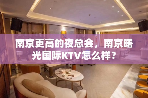 南京更高的夜总会，南京曙光国际KTV怎么样？