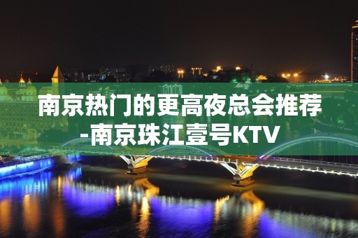 南京热门的更高夜总会推荐-南京珠江壹号KTV