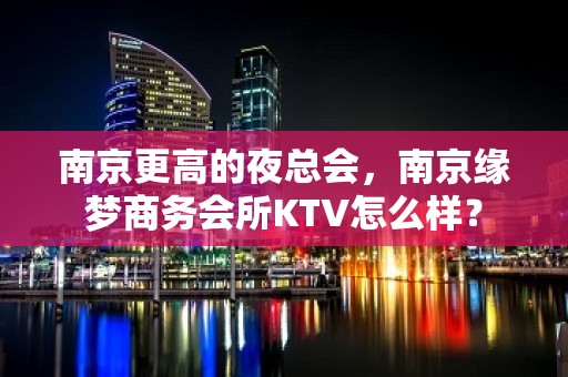 南京更高的夜总会，南京缘梦商务会所KTV怎么样？