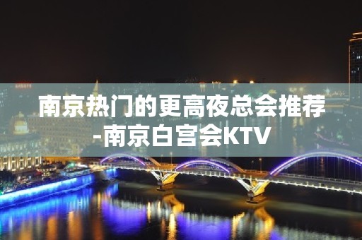 南京热门的更高夜总会推荐-南京白宫会KTV