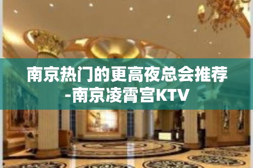 南京热门的更高夜总会推荐-南京凌霄宫KTV