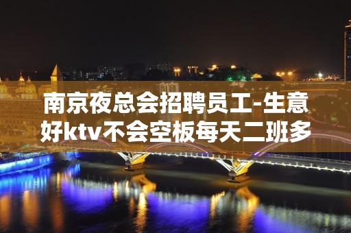 南京夜总会招聘员工-生意好ktv不会空板每天二班多