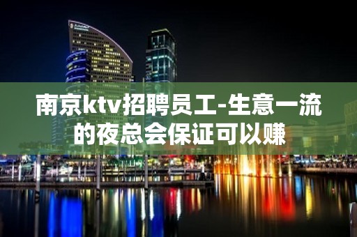 南京ktv招聘员工-生意一流的夜总会保证可以赚