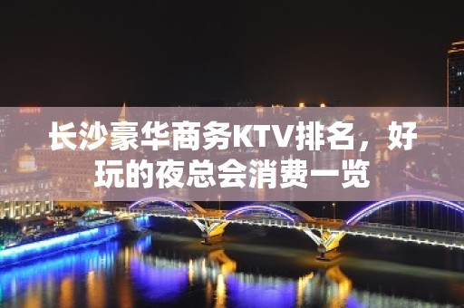 长沙豪华商务KTV排名，好玩的夜总会消费一览