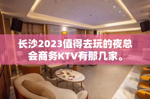 长沙2023值得去玩的夜总会商务KTV有那几家。