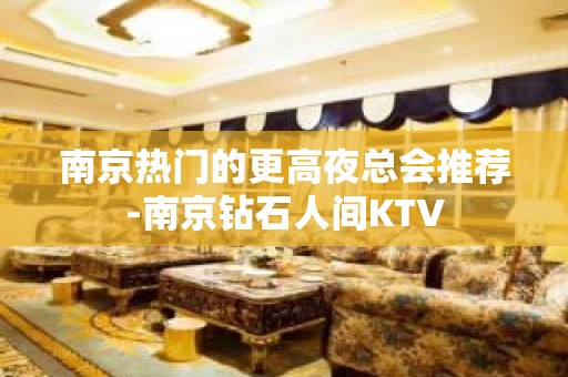 南京热门的更高夜总会推荐-南京钻石人间KTV