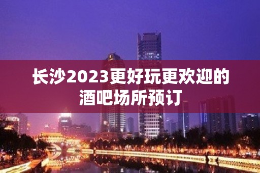 长沙2023更好玩更欢迎的酒吧场所预订