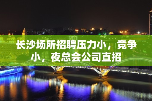 长沙场所招聘压力小，竞争小，夜总会公司直招