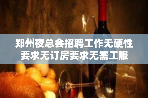 郑州夜总会招聘工作无硬性要求无订房要求无需工服