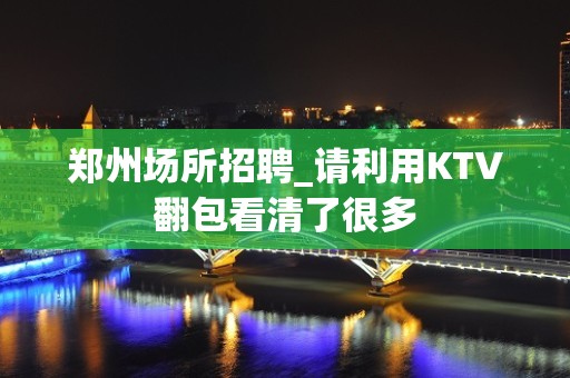 郑州场所招聘_请利用KTV翻包看清了很多