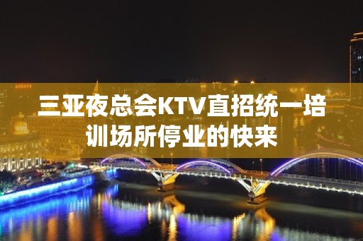 三亚夜总会KTV直招统一培训场所停业的快来