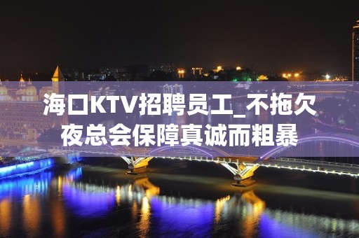 海口KTV招聘员工_不拖欠夜总会保障真诚而粗暴