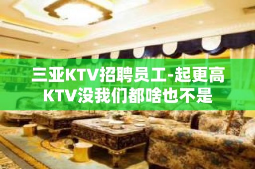 三亚KTV招聘员工-起更高KTV没我们都啥也不是