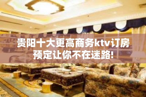 贵阳十大更高商务ktv订房预定让你不在迷路!