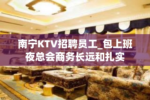 南宁KTV招聘员工_包上班夜总会商务长远和扎实