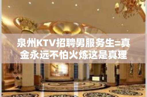 泉州KTV招聘男服务生=真金永远不怕火炼这是真理