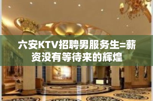 六安KTV招聘男服务生=薪资没有等待来的辉煌