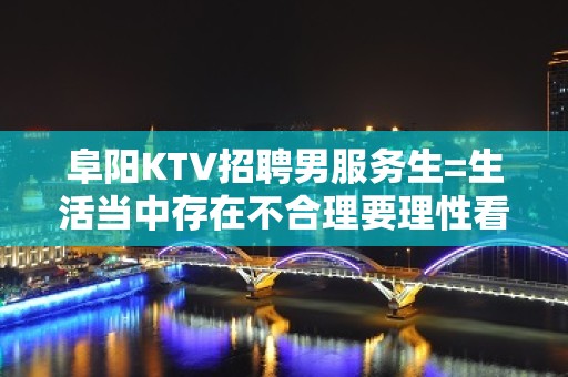 阜阳KTV招聘男服务生=生活当中存在不合理要理性看待