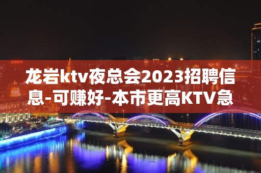 龙岩ktv夜总会2023招聘信息-可赚好-本市更高KTV急招