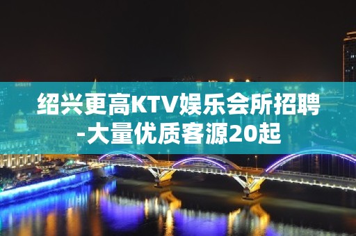 绍兴更高KTV娱乐会所招聘-大量优质客源20起