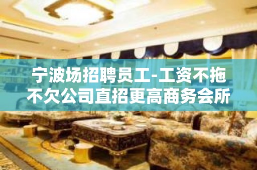 宁波场招聘员工-工资不拖不欠公司直招更高商务会所直招