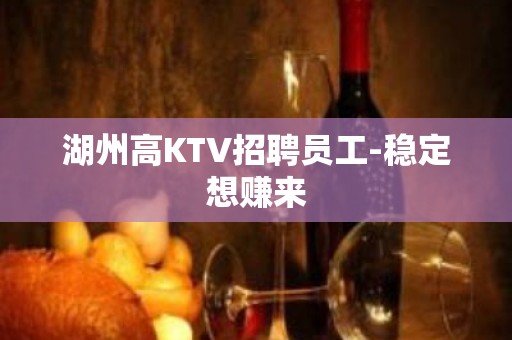 湖州高KTV招聘员工-稳定想赚来