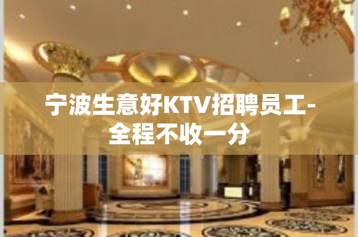 宁波生意好KTV招聘员工-全程不收一分