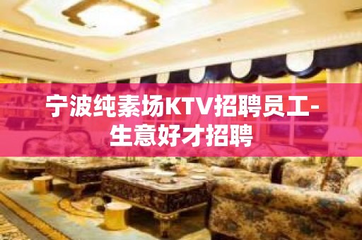 宁波纯素场KTV招聘员工-生意好才招聘