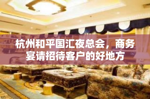 杭州和平国汇夜总会，商务宴请招待客户的好地方