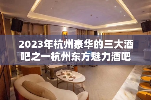 2023年杭州豪华的三大酒吧之一杭州东方魅力酒吧