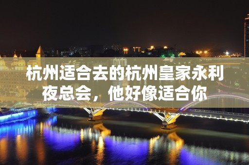 杭州适合去的杭州皇家永利夜总会，他好像适合你