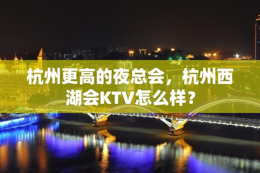 杭州更高的夜总会，杭州西湖会KTV怎么样？