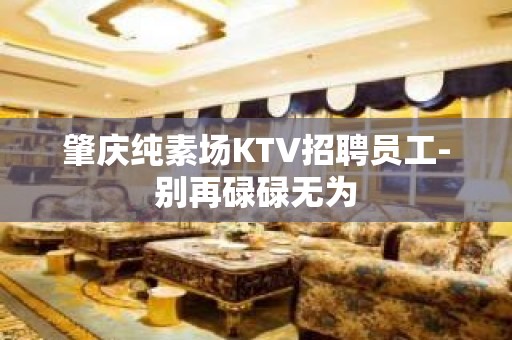 肇庆纯素场KTV招聘员工-别再碌碌无为