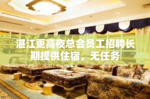 湛江更高夜总会员工招聘长期提供住宿，无任务