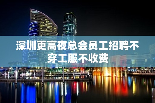 深圳更高夜总会员工招聘不穿工服不收费