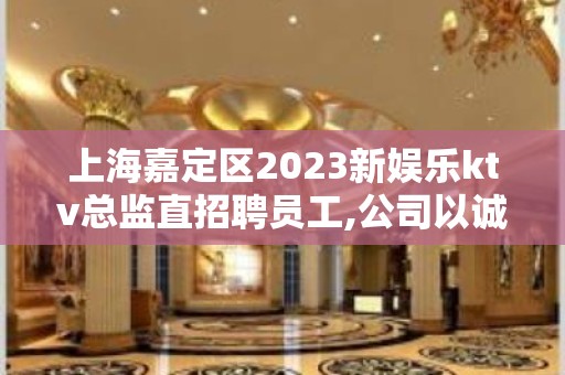 上海嘉定区2023新娱乐ktv总监直招聘员工,公司以诚相待