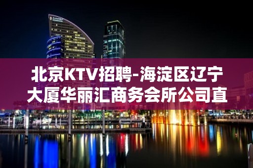 北京KTV招聘-海淀区辽宁大厦华丽汇商务会所公司直聘天天缺人