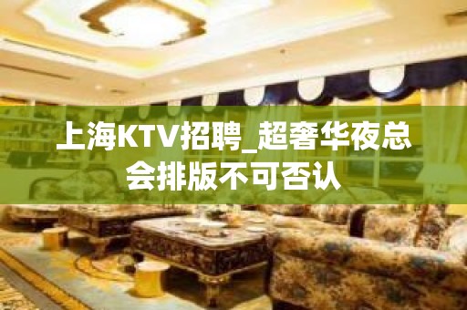 上海KTV招聘_超奢华夜总会排版不可否认