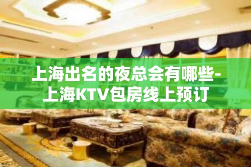 上海出名的夜总会有哪些-上海KTV包房线上预订