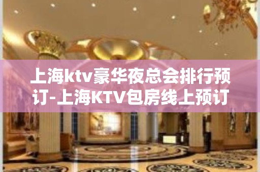 上海ktv豪华夜总会排行预订-上海KTV包房线上预订