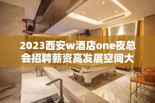 2023西安w酒店one夜总会招聘薪资高发展空间大