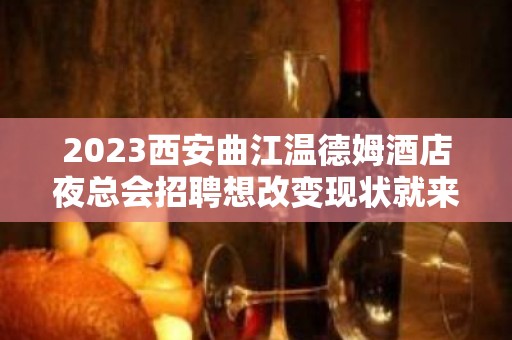 2023西安曲江温德姆酒店夜总会招聘想改变现状就来