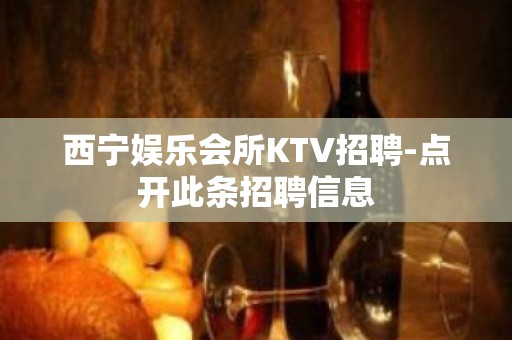 西宁娱乐会所KTV招聘-点开此条招聘信息