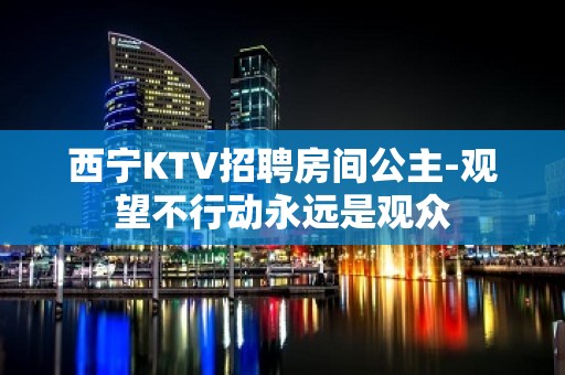 西宁KTV招聘房间公主-观望不行动永远是观众