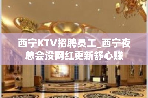 西宁KTV招聘员工_西宁夜总会没网红更新舒心赚