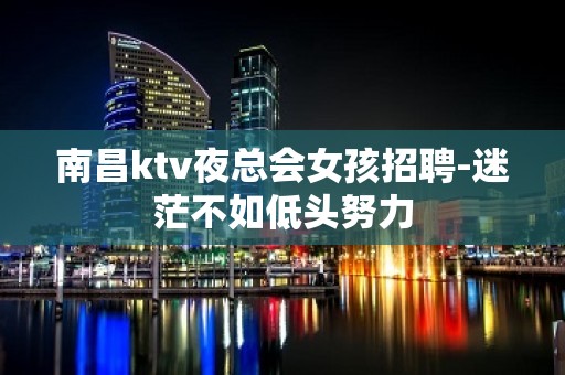 南昌ktv夜总会女孩招聘-迷茫不如低头努力