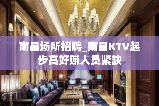 南昌场所招聘_南昌KTV起步高好赚人员紧缺