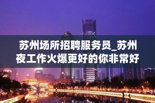 苏州场所招聘服务员_苏州夜工作火爆更好的你非常好上班