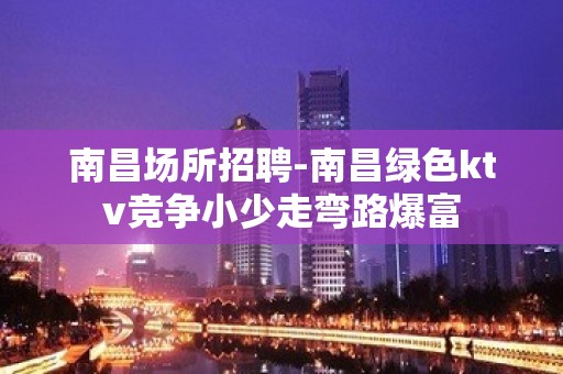 南昌场所招聘-南昌绿色ktv竞争小少走弯路爆富